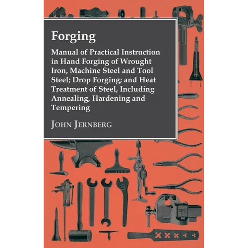 Forging - Manual of Practical Instruction in Hand Forging of Wrought Iron, Machine Steel and Tool Steel; Drop Forging; and Heat Treatment of Steel, In - Paperback