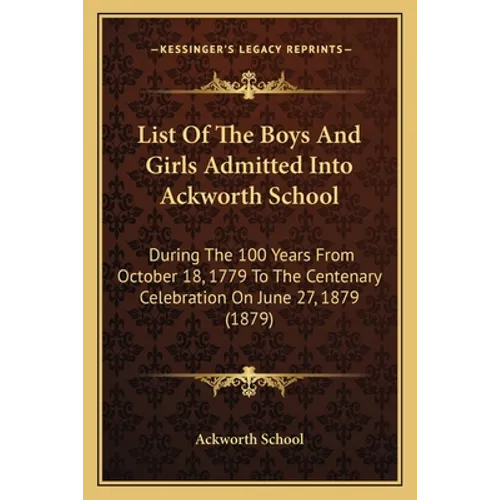 List of the Boys and Girls Admitted Into Ackworth School: During the 100 Years from October 18, 1779 to the Centenary Celebration on June 27, 1879 (18