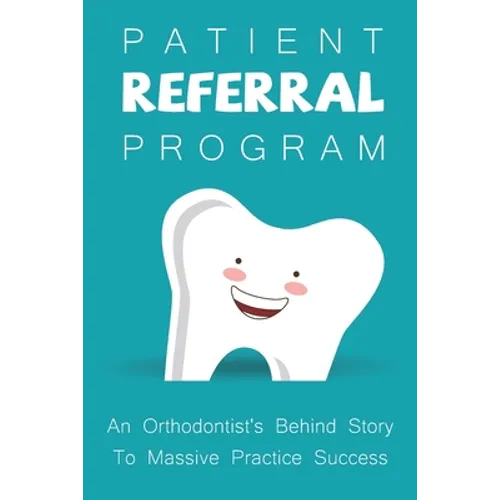 Patient Referral Program: An Orthodontist's Behind Story To Massive Practice Success: The Complete Orthodontic Care Guide