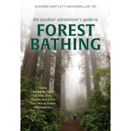 The Outdoor Adventurer's Guide to Forest Bathing: Using Shinrin-Yoku to Hike, Bike, Paddle, and Climb Your Way to Health and Happiness