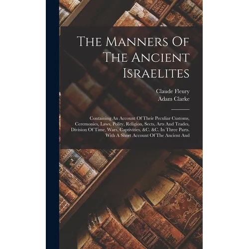 The Manners Of The Ancient Israelites: Containing An Account Of Their Peculiar Customs, Ceremonies, Laws, Polity, Religion, Sects, Arts And Trades, Di