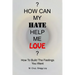 How Can My Hate Help Me Love: How To Build The Feelings You Want