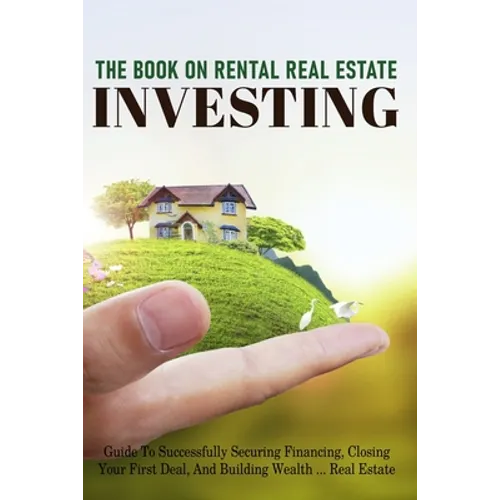 The Book On Rental Real Estate Investing: Guide To Successfully Securing Financing, Closing Your First Deal, And Building Wealth Real Estate: Real Est