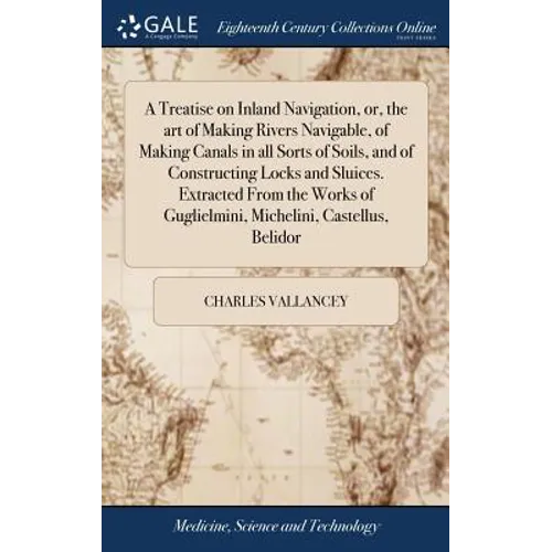A Treatise on Inland Navigation, or, the art of Making Rivers Navigable, of Making Canals in all Sorts of Soils, and of Constructing Locks and Sluices