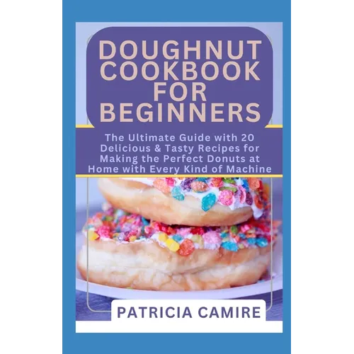 Doughnut Cookbook for Beginners: The Ultimate Guide with 20 Delicious & Tasty Recipes for Making the Perfect Donuts at Home with Every Kind of Machine