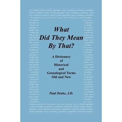 What Did They Mean by That? a Dictionary of Historical and Genealogical Terms, Old and New