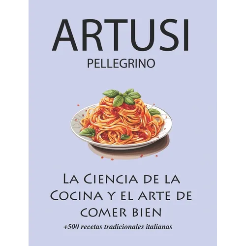 La Ciencia de la Cocina y el arte de comer bien de Pellegrino Artusi: + de 500 recetas tradicionales italianas: Nueva Traducción