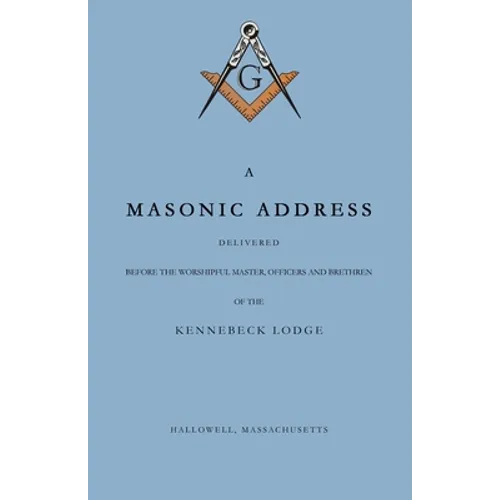 A Masonic Address Delivered Before The Worshipful Master and Brethren of the Kennebeck Lodge in the New Meeting House, Hallowell, Massachusetts, June