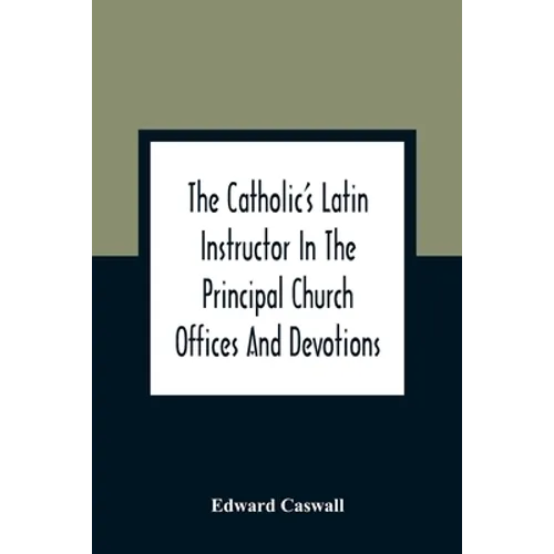 The Catholic'S Latin Instructor In The Principal Church Offices And Devotions; For The Use Of Choirs, Convents, And Mission Schools And For Self-Teach