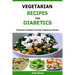 Vegetarian Recipes For Diabetics: Delicious & Diabetes Friendly Vegetarian Recipes