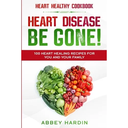 Heart Healthy Cookbook: HEART DISEASE BE GONE! 100 Heart Healing Recipes For You and Your Family