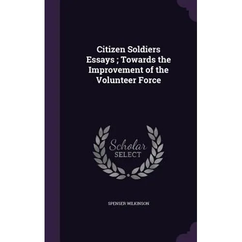 Citizen Soldiers Essays; Towards the Improvement of the Volunteer Force