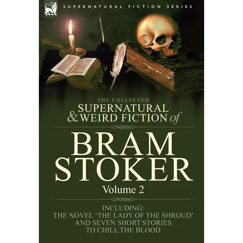 The Collected Supernatural and Weird Fiction of Bram Stoker: 2-Contains the Novel 'The Lady Of The Shroud' and Seven Short Stories to Chill the Blood