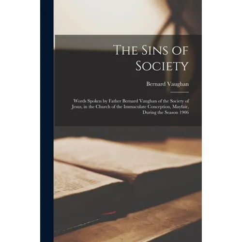 The Sins of Society [microform]: Words Spoken by Father Bernard Vaughan of the Society of Jesus, in the Church of the Immaculate Conception, Mayfair,