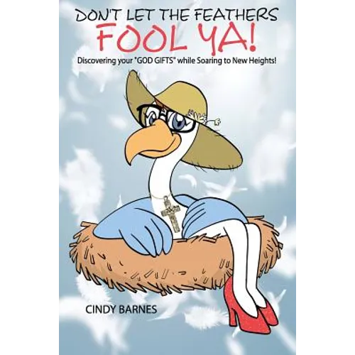 Don't Let The Feathers FOOL YA!: Discovering your "GOD GIFTS" while Soaring to New Heights!
