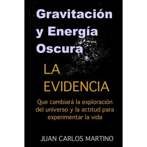 Gravitacion y Energia Oscura: La evidencia que cambiara el curso de la exploracion de nuestro universo y la actitud para experimentar la vida