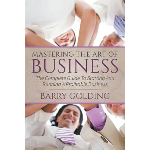 Mastering The Art Of Business: The Complete Guide To Starting And Running A Profitable Business