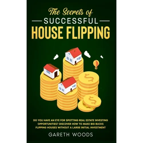 The Secrets of Successful House Flipping: Do You Have an Eye for Spotting Real Estate Investing Opportunities? Discover How to Make Big Bucks Flipping