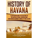 History of Havana: A Captivating Guide to the History of the Capital of Cuba, Starting from Christopher Columbus' Arrival to Fidel Castro