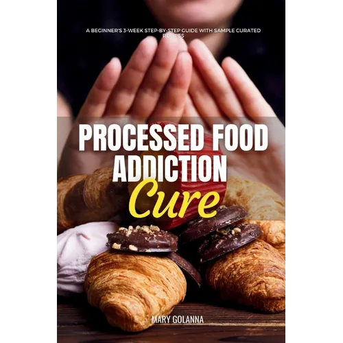Processed Food Addiction Cure: A Beginner's 3-Week Step-by-Step Guide with Sample Curated Recipes