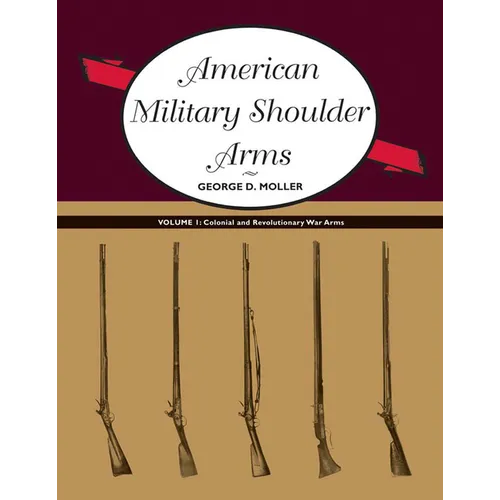 American Military Shoulder Arms, Volume I: Colonial and Revolutionary War Arms
