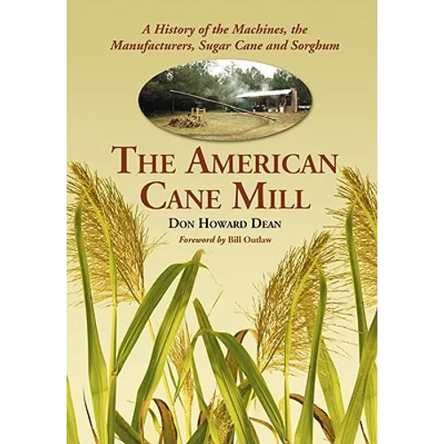 The American Cane Mill: A History of the Machines, the Manufacturers, Sugar Cane and Sorghum