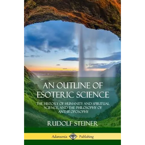 An Outline of Esoteric Science: The History of Humanity and Spiritual Science, and the Philosophy of Anthroposophy