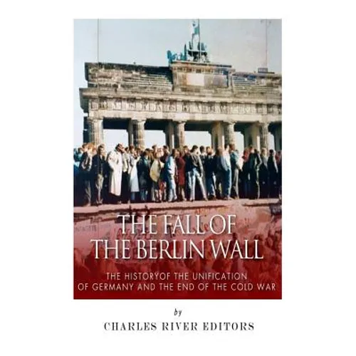 The Fall of the Berlin Wall: The History of the Unification of Germany and the End of the Cold War