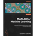 MATLAB for Machine Learning - Second Edition: Unlock the power of deep learning for swift and enhanced results