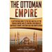 The Ottoman Empire: A Captivating Guide to the Rise and Fall of the Turkish Empire and Its Control Over Much of Southeast Europe, Western Asia, and No