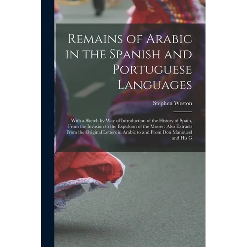 Remains of Arabic in the Spanish and Portuguese Languages: With a Sketch by Way of Introduction of the History of Spain, From the Invasion to the Expu