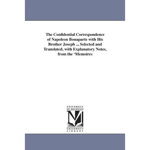 The Confidential Correspondence of Napoleon Bonaparte with His Brother Joseph ... Selected and Translated, with Explanatory Notes, from the 'Memoires