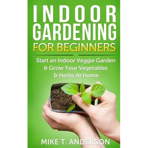 Indoor Gardening for Beginners: Start an Indoor Veggie Garden & Grow Your Vegetables and Herbs at Home