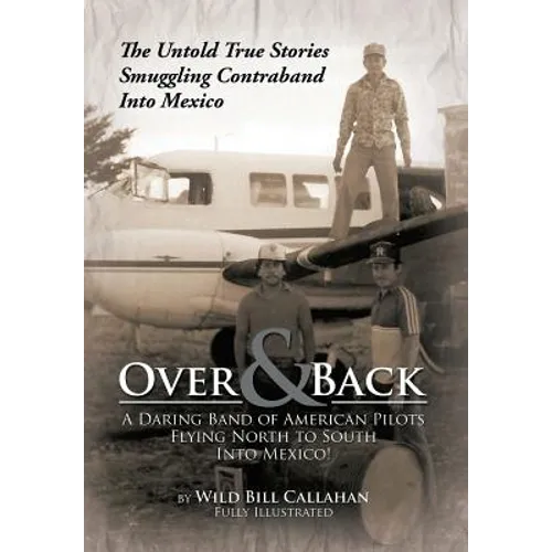 Over and Back: A Daring Band of American Pilots Flying North to South Into Mexico!: The Untold True Stories Smuggling Contraband Into Mexico