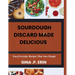 Sourdough Discard Made Delicious: " Easy, Everyday Recipes That Save Dough"