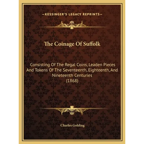 The Coinage Of Suffolk: Consisting Of The Regal Coins, Leaden Pieces And Tokens Of The Seventeenth, Eighteenth, And Nineteenth Centuries (1868