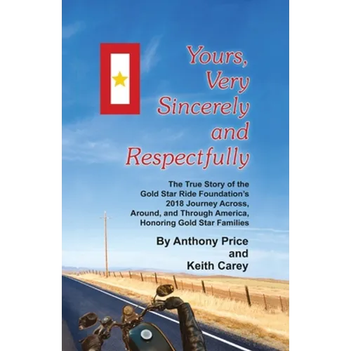 Yours, Very Sincerely And Respectfully: The True Story of the Gold Star Ride Foundation's 2018 Journey Across, Around and Through America, Honoring Go