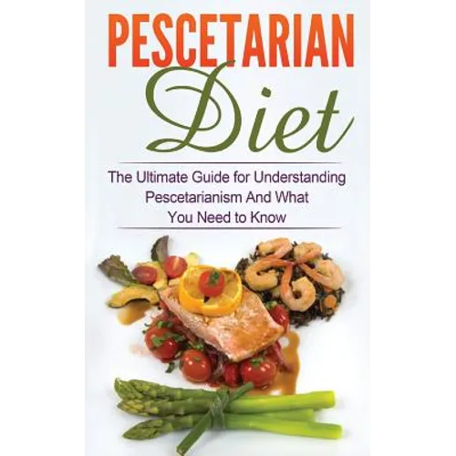 Pescetarian Diet: The Ultimate Guide for Understanding Pescetarianism And What You Need to Know