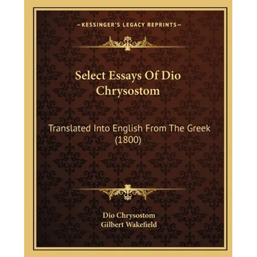 Select Essays Of Dio Chrysostom: Translated Into English From The Greek (1800)