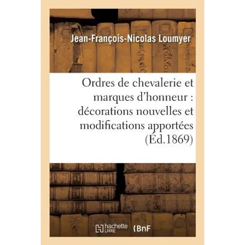 Ordres de Chevalerie Et Marques d'Honneur: Décorations Nouvelles Et Modifications: Apportées Aux Anciennes Jusqu'en 1869