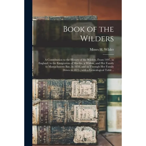 Book of the Wilders: a Contribution to the History of the Wilders, From 1497, in England, to the Emigration of Martha, a Widow, and Her Fam