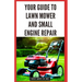 Your Guide to Lawn Mower and Small Engine Repair: DIY Instructions for Diagnostics, Repairs, and Routine Maintenance to Keep Outdoor Power Equipment P