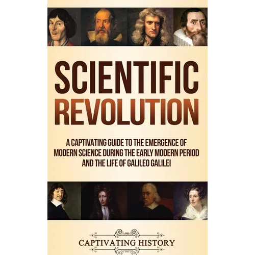 Scientific Revolution: A Captivating Guide to the Emergence of Modern Science During the Early Modern Period and the Life of Galileo Galilei