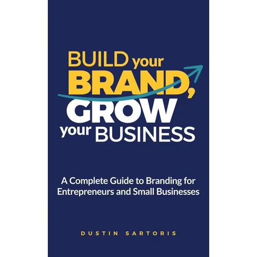 Build Your Brand, Grow Your Business: A Complete Guide To Branding For Entrepreneurs And Small Businesses