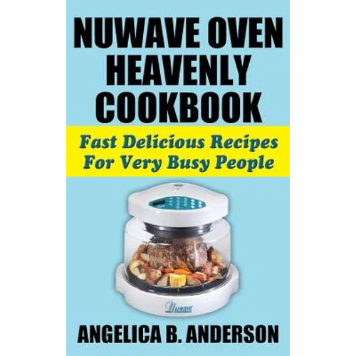 Nuwave Oven Heavenly Cookbook: Fast Delicious Recipes for Very Busy People