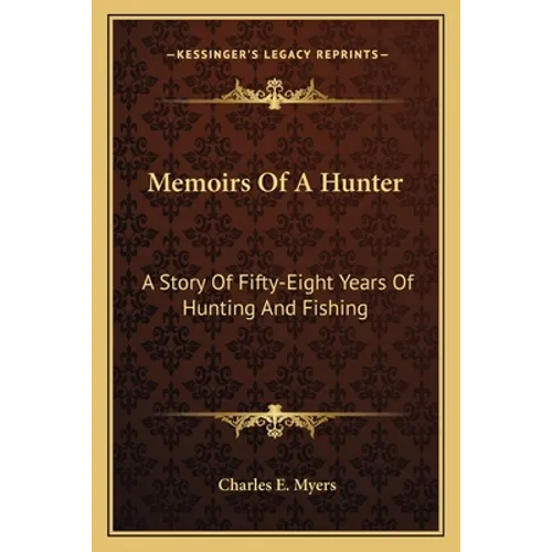 Memoirs Of A Hunter: A Story Of Fifty-Eight Years Of Hunting And Fishing