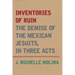 Inventories of Ruin: The Demise of the Mexican Jesuits, in Three Acts