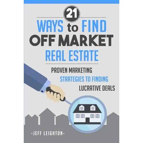 21 Ways to Find Off Market Real Estate: Proven Marketing Strategies to Finding Lucrative Deals