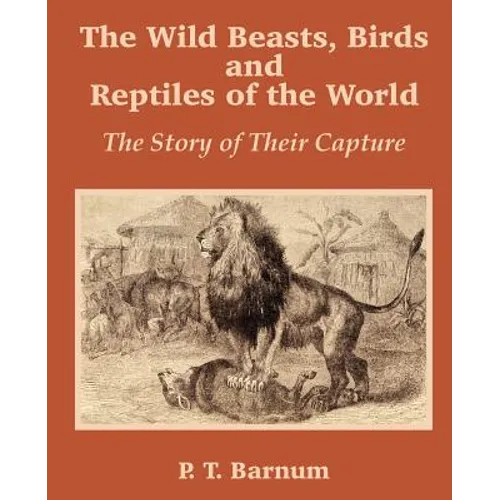 The Wild Beasts, Birds and Reptiles of the World: The Story of Their Capture
