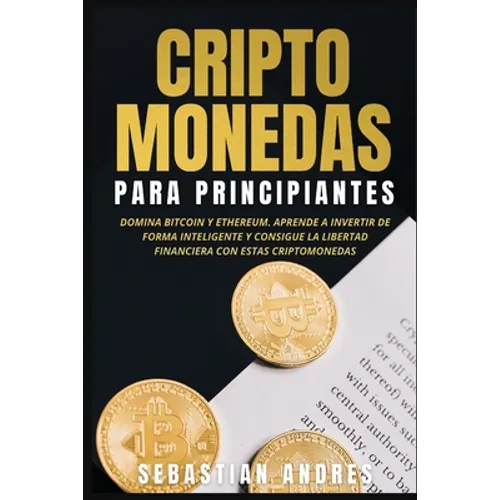 Criptomonedas para principiantes: Domina Bitcoin y Ethereum. Aprende a invertir de forma inteligente y consigue la libertad financiera con estas cript